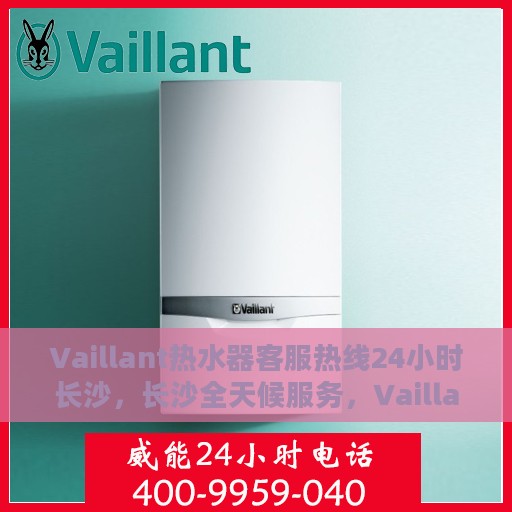 Vaillant热水器客服热线24小时长沙，长沙全天候服务，Vaillant热水器官方客服热线