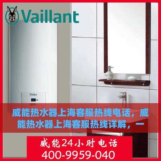 威能热水器上海客服热线电话，威能热水器上海客服热线详解，一站式服务体验与热线电话全知道