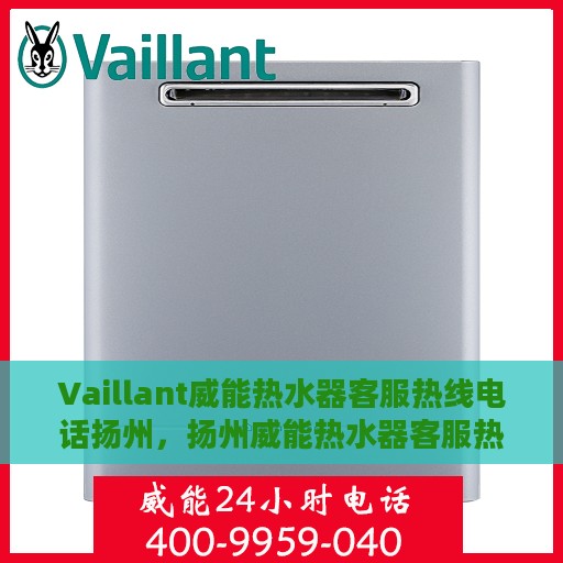 Vaillant威能热水器客服热线电话扬州，扬州威能热水器客服热线电话及售后支持全解析