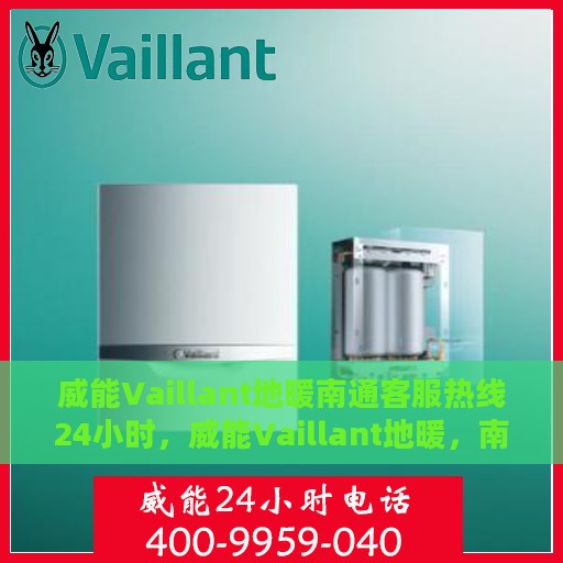 威能Vaillant地暖南通客服热线24小时，威能Vaillant地暖，南通客服热线全天候24小时为您服务