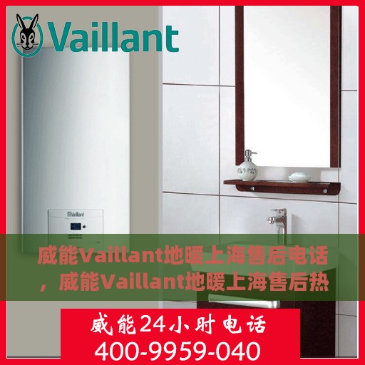 威能Vaillant地暖上海售后电话，威能Vaillant地暖上海售后热线及电话服务详解