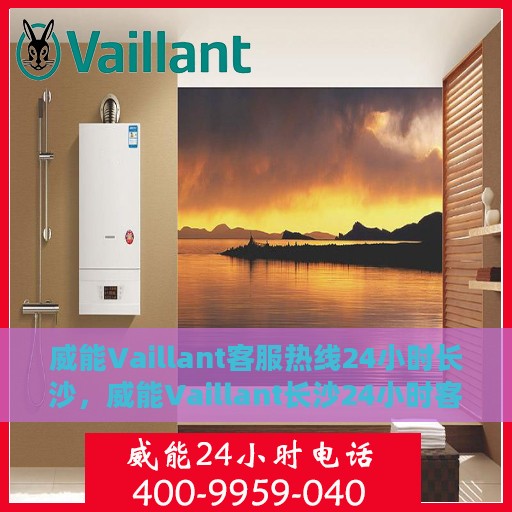 威能Vaillant客服热线24小时长沙，威能Vaillant长沙24小时客服热线服务支持