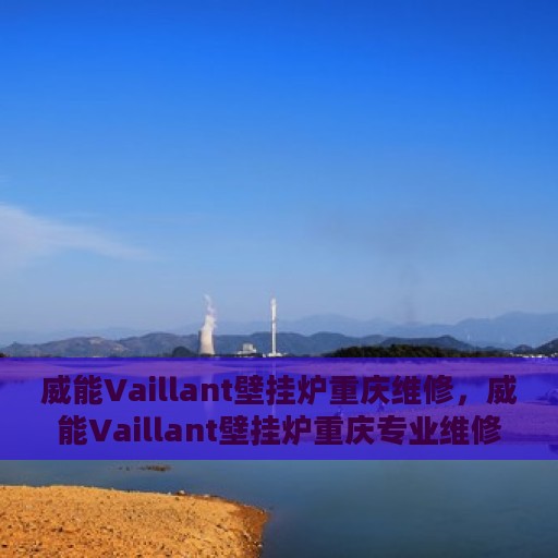 威能Vaillant壁挂炉重庆维修，威能Vaillant壁挂炉重庆专业维修服务