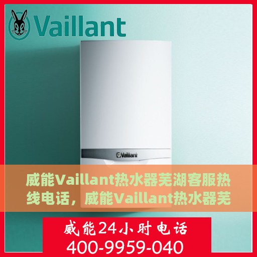 威能Vaillant热水器芜湖客服热线电话，威能Vaillant热水器芜湖客服热线详解，专业解答您的疑问，贴心服务就在身边！