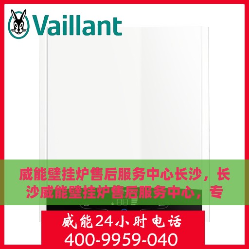 威能壁挂炉售后服务中心长沙，长沙威能壁挂炉售后服务中心，专业维修，贴心服务