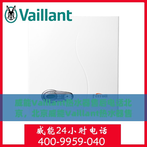 威能Vaillant热水器售后电话北京，北京威能Vaillant热水器售后服务热线及电话详解
