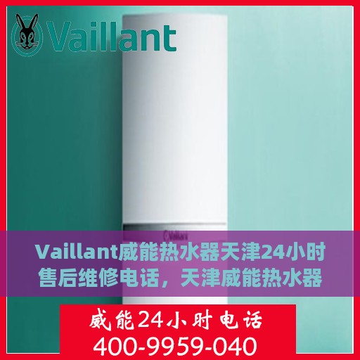 Vaillant威能热水器天津24小时售后维修电话，天津威能热水器全天候售后维修热线，专业解决您的热水难题