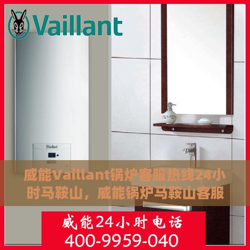 威能Vaillant锅炉客服热线24小时马鞍山，威能锅炉马鞍山客服热线全天候服务，专业解答您的疑虑