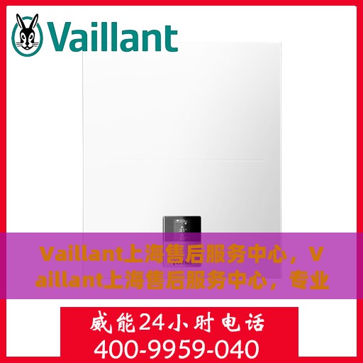 Vaillant上海售后服务中心，Vaillant上海售后服务中心，专业维修与优质服务并存