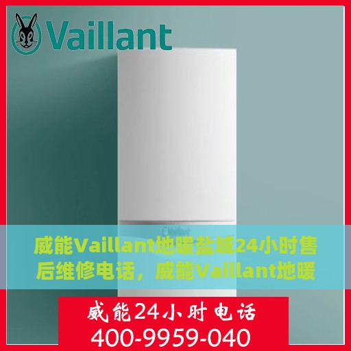 威能Vaillant地暖盐城24小时售后维修电话，威能Vaillant地暖盐城全天候售后维修服务热线