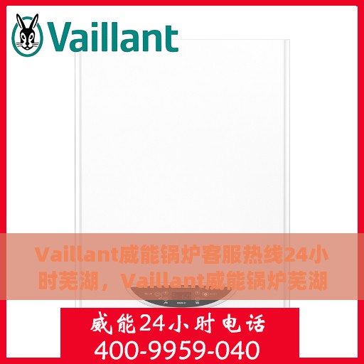Vaillant威能锅炉客服热线24小时芜湖，Vaillant威能锅炉芜湖全天候客服热线，贴心服务随时在线