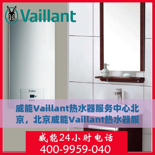 威能Vaillant热水器服务中心北京，北京威能Vaillant热水器服务中心，专业维修与保养一站式解决