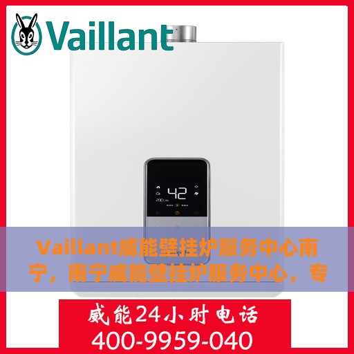Vaillant威能壁挂炉服务中心南宁，南宁威能壁挂炉服务中心，专业维修与保养Vaillant壁挂炉