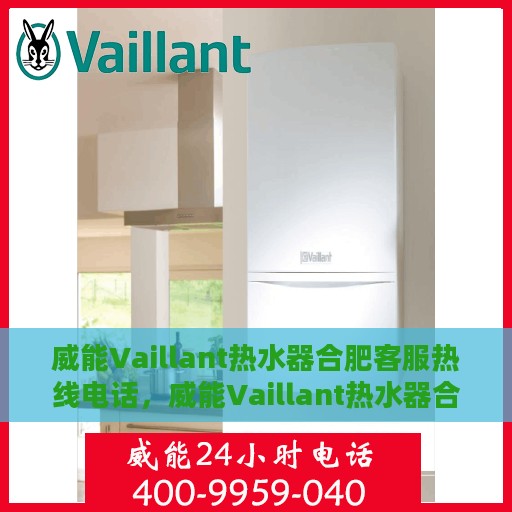 威能Vaillant热水器合肥客服热线电话，威能Vaillant热水器合肥客服热线详解，专业、高效的售后服务体验