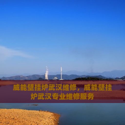 威能壁挂炉武汉维修，威能壁挂炉武汉专业维修服务