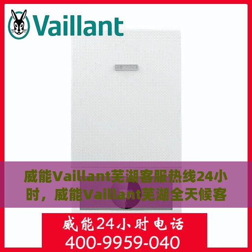 威能Vaillant芜湖客服热线24小时，威能Vaillant芜湖全天候客服热线，贴心服务，随时为您解答