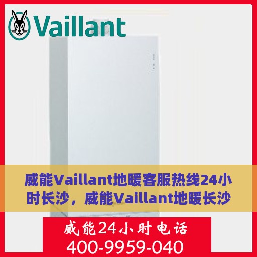 威能Vaillant地暖客服热线24小时长沙，威能Vaillant地暖长沙24小时客服热线，全天候服务暖人心