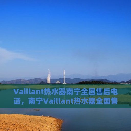 Vaillant热水器南宁全国售后电话，南宁Vaillant热水器全国售后电话及维修服务指南
