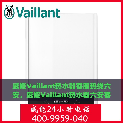 威能Vaillant热水器客服热线六安，威能Vaillant热水器六安客服热线专业服务与售后支持