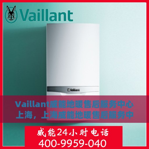 Vaillant威能地暖售后服务中心上海，上海威能地暖售后服务中心，专业维修，温暖您的生活