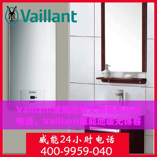Vaillant威能地暖无锡客服热线电话，Vaillant威能地暖无锡客服热线全攻略，专业解答您的温暖需求