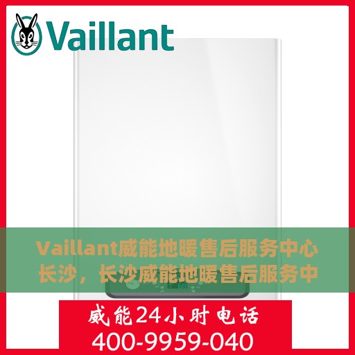 Vaillant威能地暖售后服务中心长沙，长沙威能地暖售后服务中心，专业维修，温暖您的生活