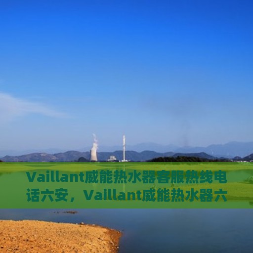 Vaillant威能热水器客服热线电话六安，Vaillant威能热水器六安客服热线电话及售后服务指南