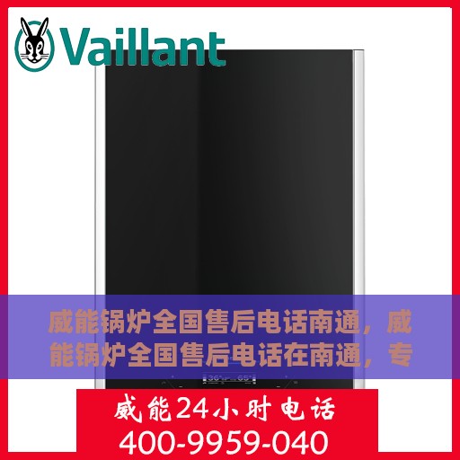 威能锅炉全国售后电话南通，威能锅炉全国售后电话在南通，专业维修与咨询热线