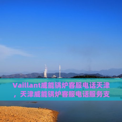 Vaillant威能锅炉客服电话天津，天津威能锅炉客服电话服务支持中心