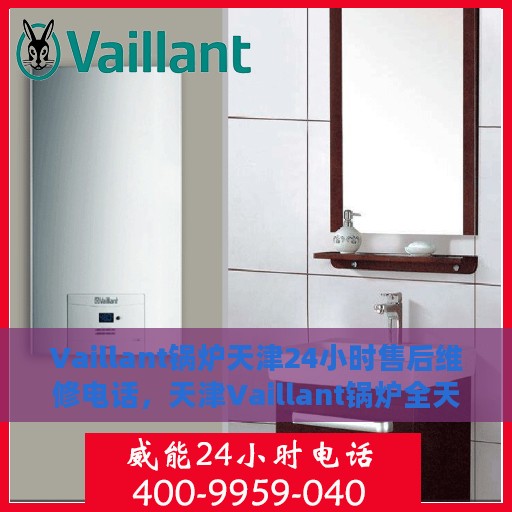 Vaillant锅炉天津24小时售后维修电话，天津Vaillant锅炉全天候售后维修服务热线