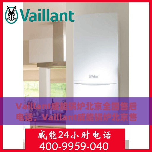 Vaillant威能锅炉北京全国售后电话，Vaillant威能锅炉北京售后服务热线及全国售后电话汇总