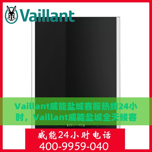 Vaillant威能盐城客服热线24小时，Vaillant威能盐城全天候客服热线，贴心服务随时在线