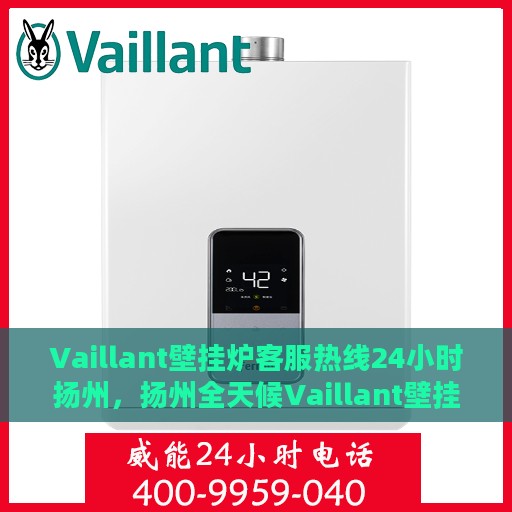 Vaillant壁挂炉客服热线24小时扬州，扬州全天候Vaillant壁挂炉客服热线，贴心服务随时在线
