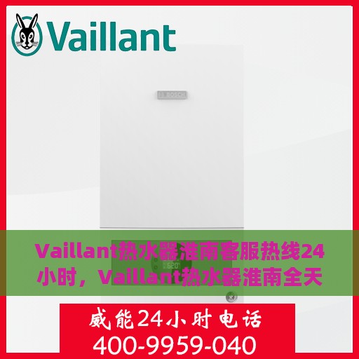 Vaillant热水器淮南客服热线24小时，Vaillant热水器淮南全天候客服热线，专业解答，温暖不停歇
