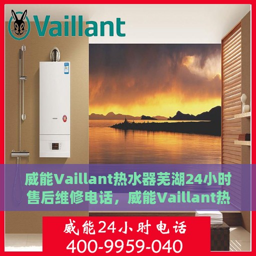 威能Vaillant热水器芜湖24小时售后维修电话，威能Vaillant热水器芜湖全天候售后维修热线