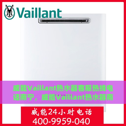 威能Vaillant热水器客服热线电话南宁，威能Vaillant热水器南宁客服热线电话，专业售后维修与咨询一站式服务
