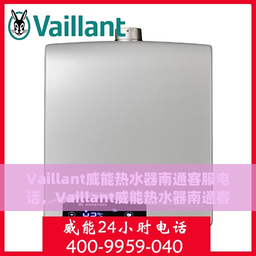 Vaillant威能热水器南通客服电话，Vaillant威能热水器南通客服热线及咨询电话号码全解析