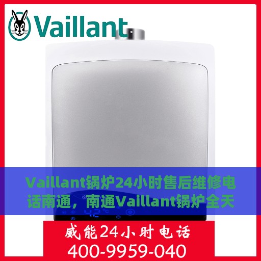 Vaillant锅炉24小时售后维修电话南通，南通Vaillant锅炉全天候售后维修服务热线