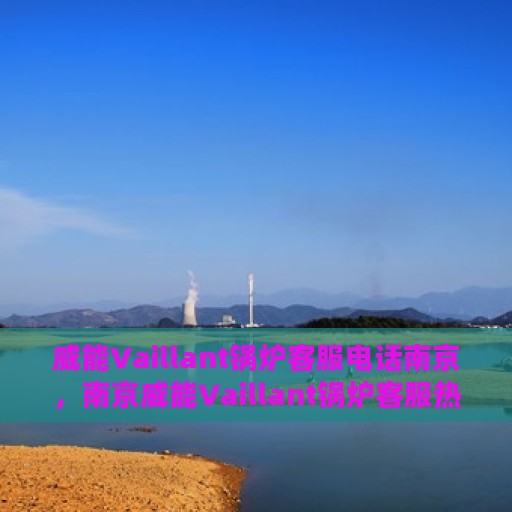 威能Vaillant锅炉客服电话南京，南京威能Vaillant锅炉客服热线及电话支持服务