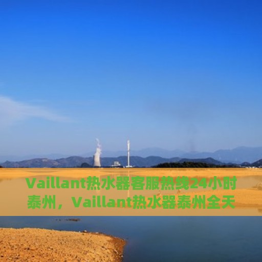 Vaillant热水器客服热线24小时泰州，Vaillant热水器泰州全天候客服热线，温暖连接每一刻