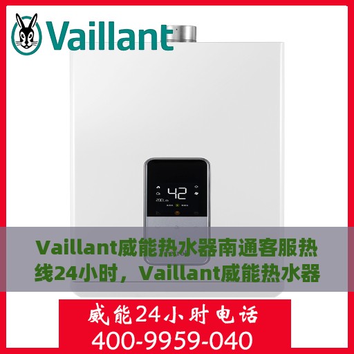 Vaillant威能热水器南通客服热线24小时，Vaillant威能热水器南通全天候客服热线，贴心服务随时在线