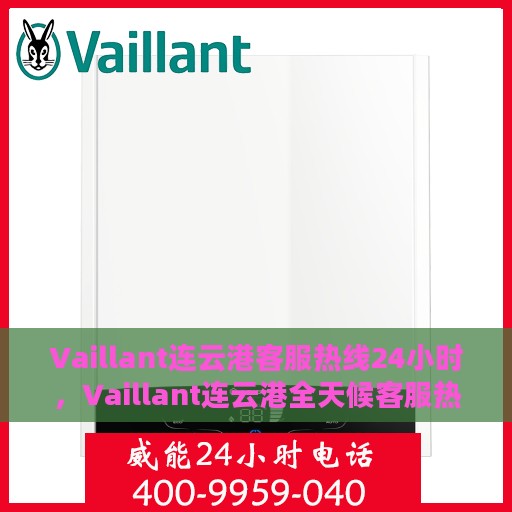 Vaillant连云港客服热线24小时，Vaillant连云港全天候客服热线，贴心服务不间断