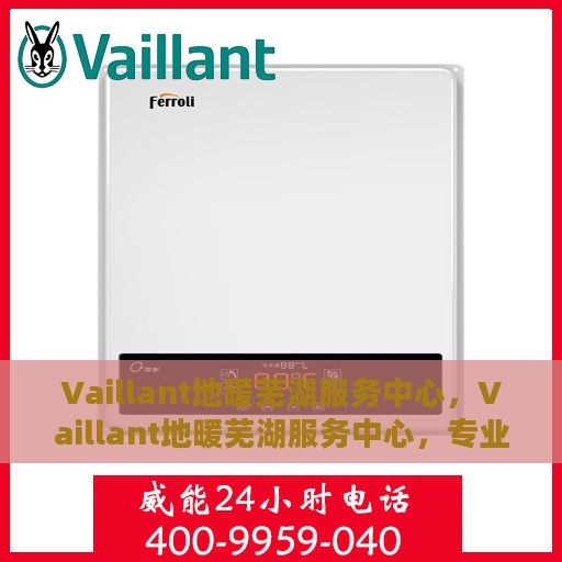 Vaillant地暖芜湖服务中心，Vaillant地暖芜湖服务中心，专业提供地暖安装与售后维修服务