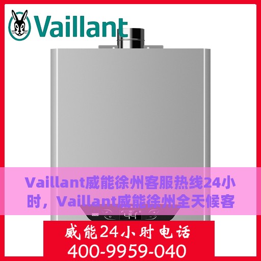 Vaillant威能徐州客服热线24小时，Vaillant威能徐州全天候客服热线，贴心服务随时在线