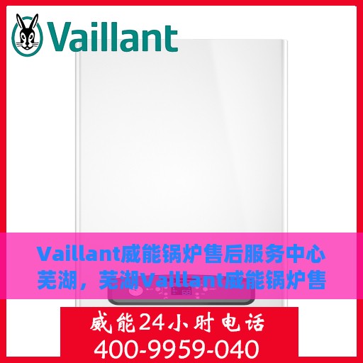 Vaillant威能锅炉售后服务中心芜湖，芜湖Vaillant威能锅炉售后服务中心，专业维修，贴心服务