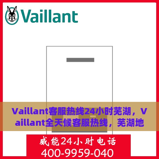 Vaillant客服热线24小时芜湖，Vaillant全天候客服热线，芜湖地区24小时在线服务