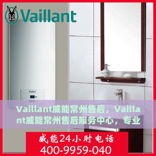 Vaillant威能常州售后，Vaillant威能常州售后服务中心，专业团队，贴心服务