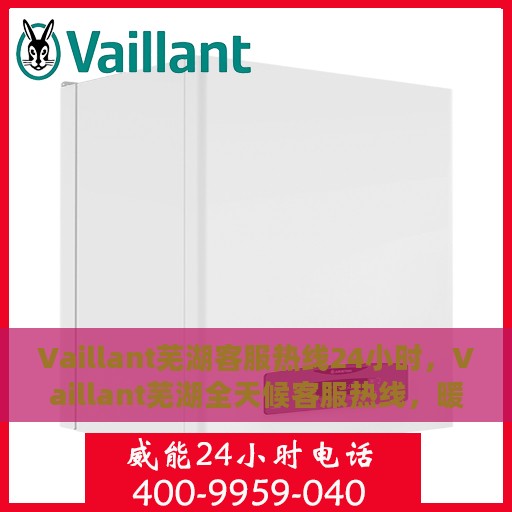 Vaillant芜湖客服热线24小时，Vaillant芜湖全天候客服热线，暖心服务，随时在线