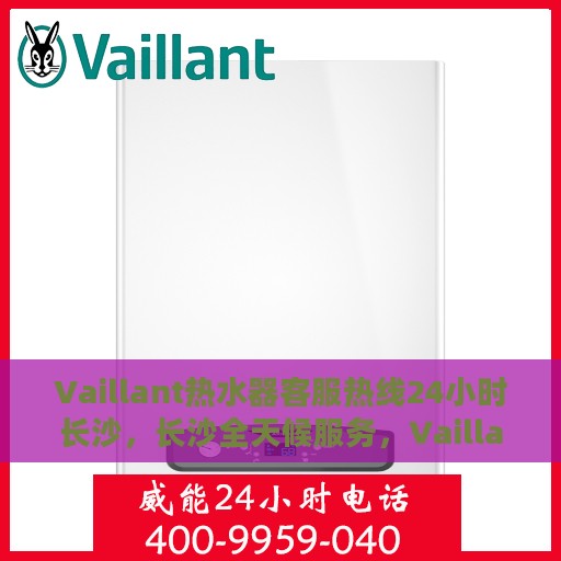 Vaillant热水器客服热线24小时长沙，长沙全天候服务，Vaillant热水器官方客服热线