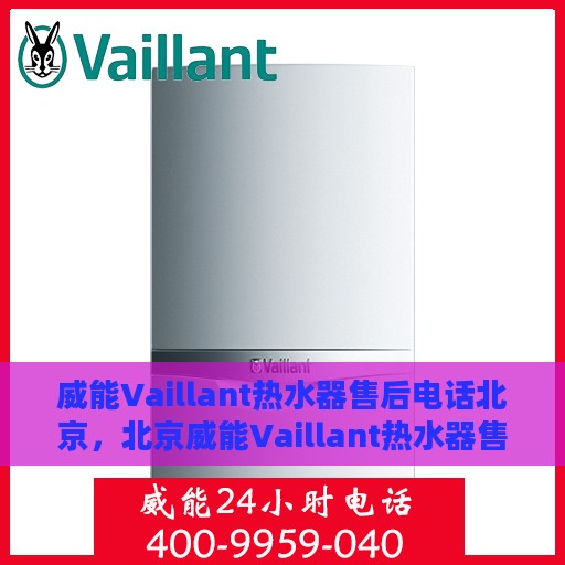 威能Vaillant热水器售后电话北京，北京威能Vaillant热水器售后专业电话及服务一览